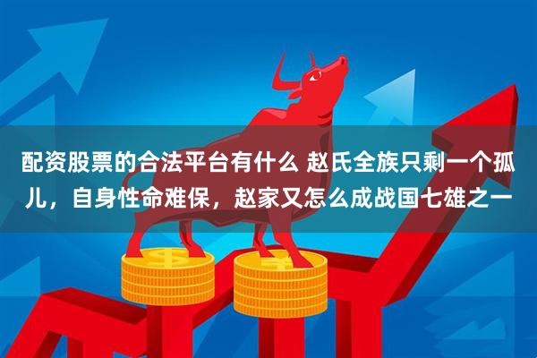 配资股票的合法平台有什么 赵氏全族只剩一个孤儿，自身性命难保，赵家又怎么成战国七雄之一