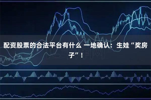 配资股票的合法平台有什么 一地确认：生娃“奖房子”！