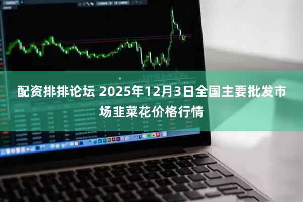 配资排排论坛 2025年12月3日全国主要批发市场韭菜花价格行情