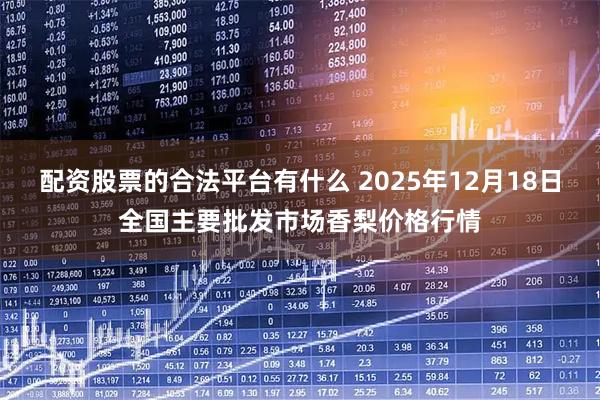 配资股票的合法平台有什么 2025年12月18日全国主要批发市场香梨价格行情