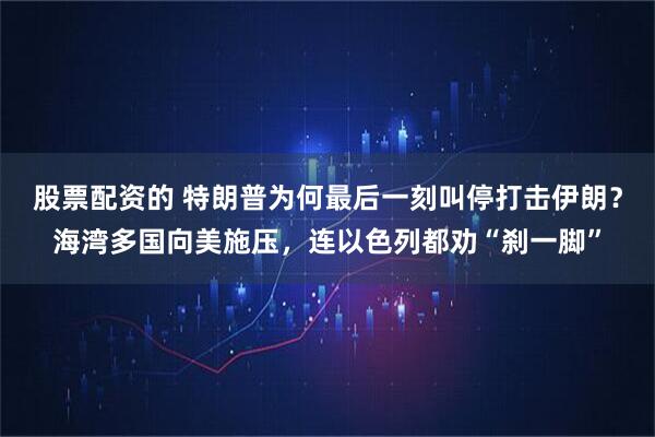 股票配资的 特朗普为何最后一刻叫停打击伊朗？海湾多国向美施压，连以色列都劝“刹一脚”