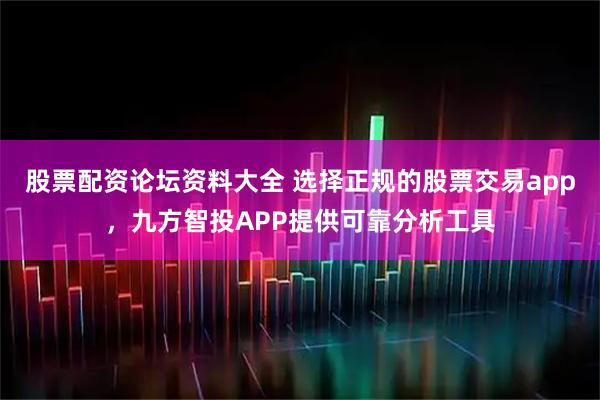 股票配资论坛资料大全 选择正规的股票交易app，九方智投APP提供可靠分析工具