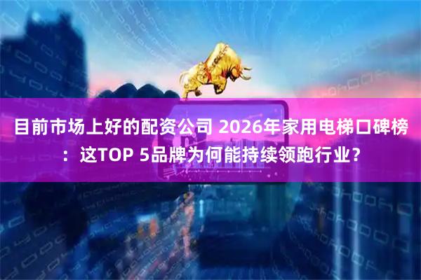 目前市场上好的配资公司 2026年家用电梯口碑榜：这TOP 5品牌为何能持续领跑行业？