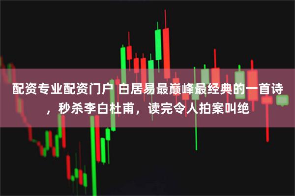 配资专业配资门户 白居易最巅峰最经典的一首诗，秒杀李白杜甫，读完令人拍案叫绝