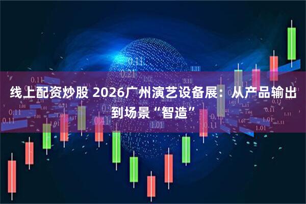 线上配资炒股 2026广州演艺设备展：从产品输出到场景“智造”