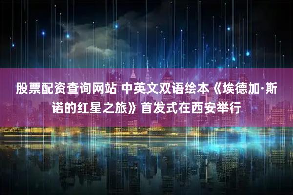 股票配资查询网站 中英文双语绘本《埃德加·斯诺的红星之旅》首发式在西安举行