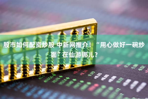 股市如何配资炒股 中新网推介！“用心做好一碗炒面”在仙游哪儿？