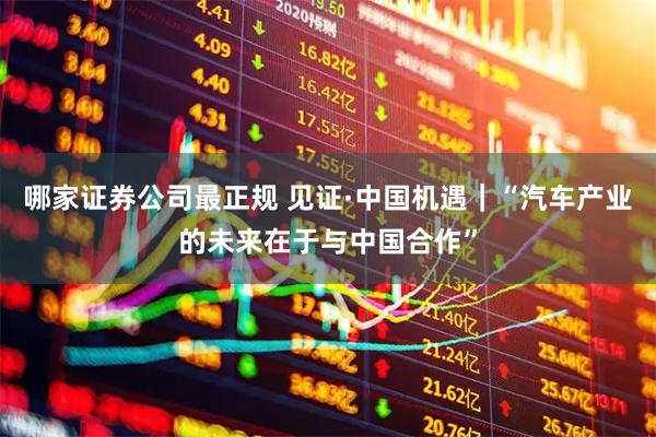 哪家证券公司最正规 见证·中国机遇｜“汽车产业的未来在于与中国合作”