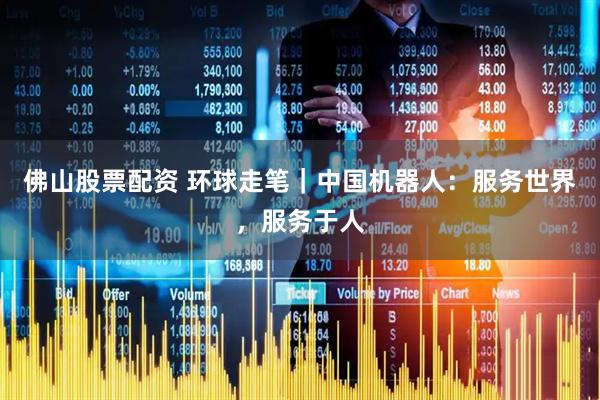 佛山股票配资 环球走笔｜中国机器人：服务世界，服务于人
