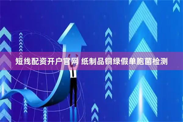 短线配资开户官网 纸制品铜绿假单胞菌检测