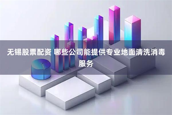 无锡股票配资 哪些公司能提供专业地面清洗消毒服务