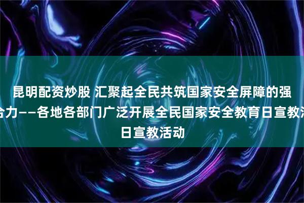 昆明配资炒股 汇聚起全民共筑国家安全屏障的强大合力——各地各部门广泛开展全民国家安全教育日宣教活动