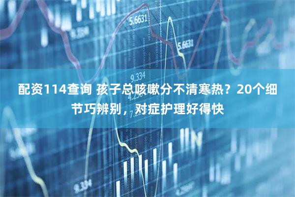 配资114查询 孩子总咳嗽分不清寒热？20个细节巧辨别，对症护理好得快