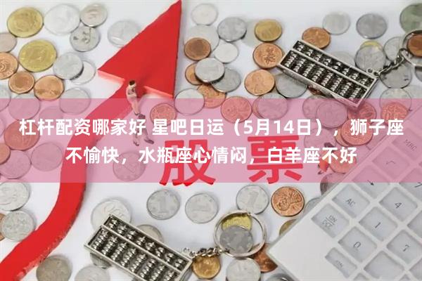 杠杆配资哪家好 星吧日运（5月14日），狮子座不愉快，水瓶座心情闷，白羊座不好