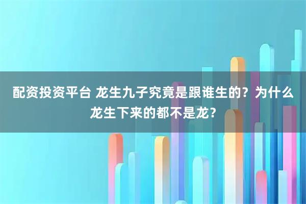 配资投资平台 龙生九子究竟是跟谁生的？为什么龙生下来的都不是龙？