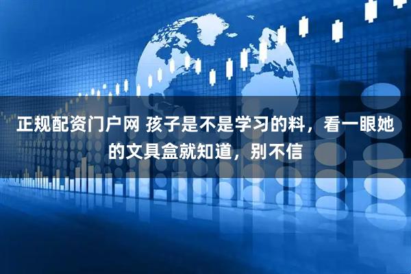 正规配资门户网 孩子是不是学习的料，看一眼她的文具盒就知道，别不信