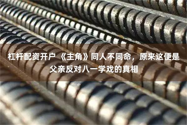 杠杆配资开户 《主角》同人不同命，原来这便是父亲反对八一学戏的真相