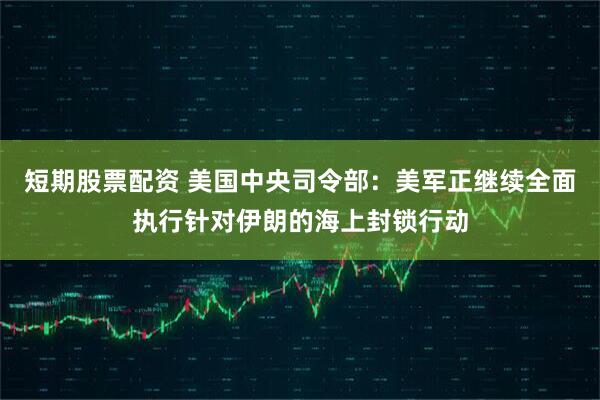 短期股票配资 美国中央司令部：美军正继续全面执行针对伊朗的海上封锁行动