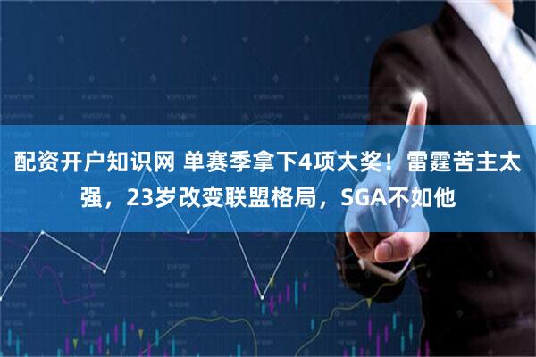 配资开户知识网 单赛季拿下4项大奖！雷霆苦主太强，23岁改变联盟格局，SGA不如他