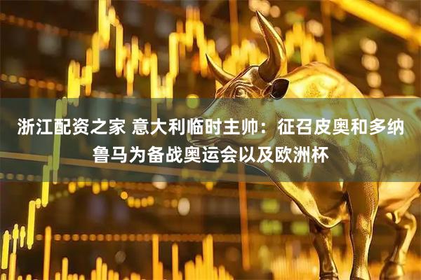 浙江配资之家 意大利临时主帅：征召皮奥和多纳鲁马为备战奥运会以及欧洲杯