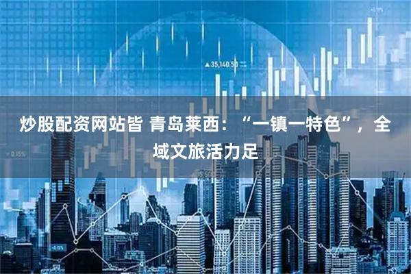 炒股配资网站皆 青岛莱西：“一镇一特色”，全域文旅活力足