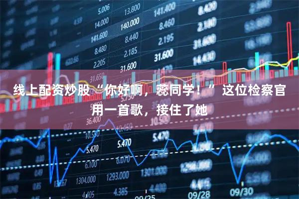 线上配资炒股 “你好啊，蕊同学！” 这位检察官用一首歌，接住了她