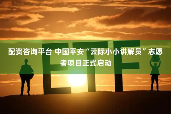 配资咨询平台 中国平安“云际小小讲解员”志愿者项目正式启动