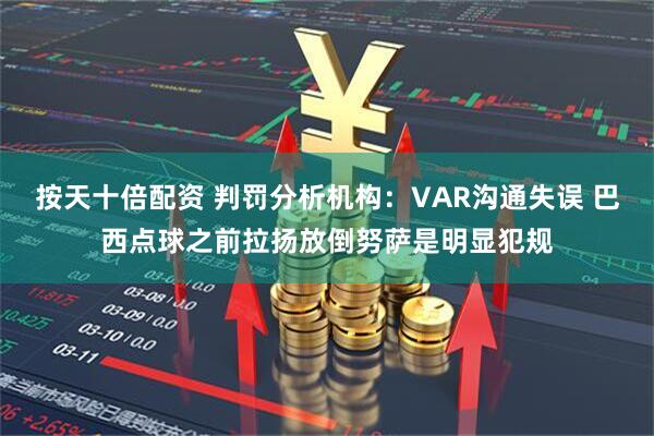 按天十倍配资 判罚分析机构：VAR沟通失误 巴西点球之前拉扬放倒努萨是明显犯规