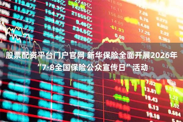 股票配资平台门户官网 新华保险全面开展2026年“7·8全国保险公众宣传日”活动