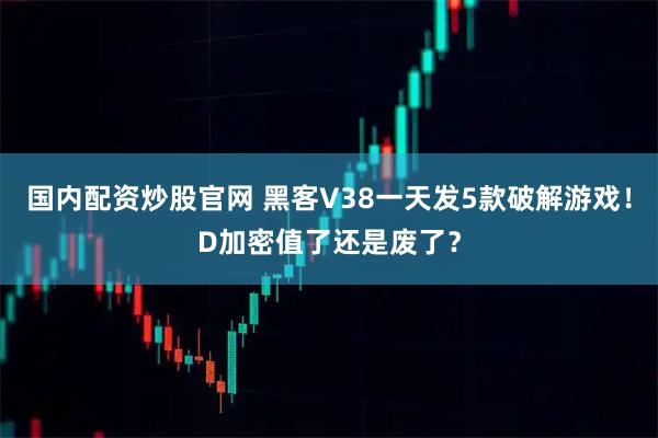 国内配资炒股官网 黑客V38一天发5款破解游戏！D加密值了还是废了？