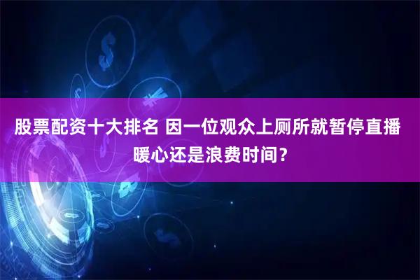 股票配资十大排名 因一位观众上厕所就暂停直播 暖心还是浪费时间？